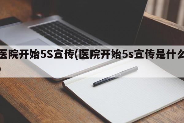 医院开始5S宣传(医院开始5s宣传是什么)