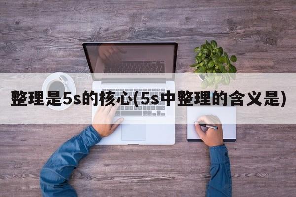 整理是5s的核心(5s中整理的含义是)